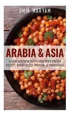 Arabia & Asia: A Cookbook With Recipes From Egypt, Morocco, Persia, & Pakistan - Umm Maryam