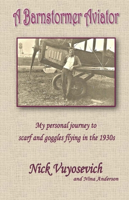 A Barnstormer Aviator: My personal journey to scarf and goggles flying in the 1930s - Nick Vuyosevich