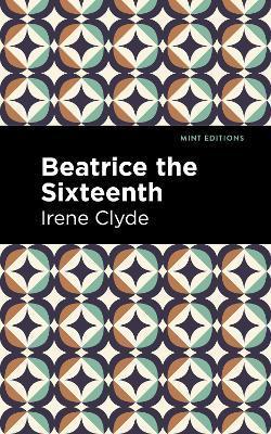 Beatrice the Sixteenth: Being the Personal Narrative of Mary Hatherley, M.B., Explorer and Geographer - Irene Clyde