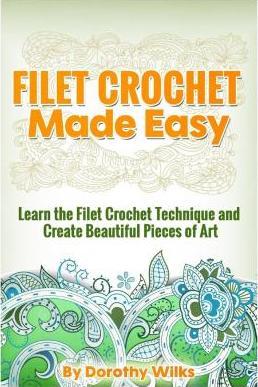 Filet Crochet Made Easy: Learn the Filet Crochet Technique and Create Beautiful Pieces of Art - Dorothy Wilks