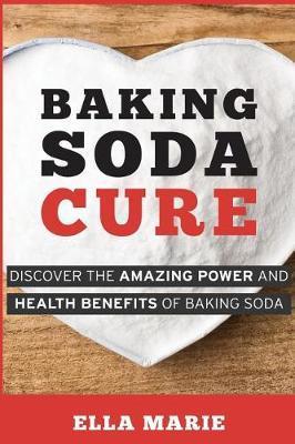 Baking Soda Cure: Discover the Amazing Power and Health Benefits of Baking Soda, its History and Uses for Cooking, Cleaning, and Curing - Ella Marie