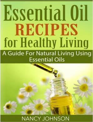 Essential Oil Recipes For Healthy Living: A Guide For Natural Living Using Essential Oils - Nancy Johnson