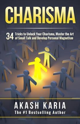 Charisma: 34 Tricks to Unlock Your Charisma, Master the Art of Small Talk and Develop Personal Magnetism - Akash Karia