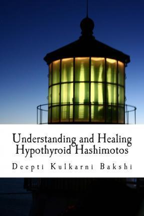 Understanding and Healing Hypothyroid Hashimotos: Take charge of your health with knowledge, tools & lifestyle practices to heal auto-immune hypo-thyr - Deepti Kulkarni Bakshi