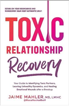 Toxic Relationship Recovery: Your Guide to Identifying Toxic Partners, Leaving Unhealthy Dynamics, and Healing Emotional Wounds After a Breakup - Jaime Mahler