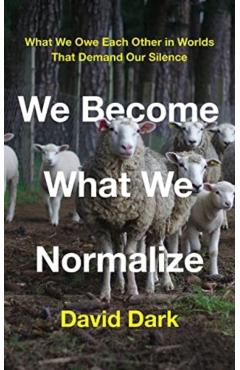 We Become What We Normalize: What We Owe Each Other in Worlds That Demand Our Silence - David Dark