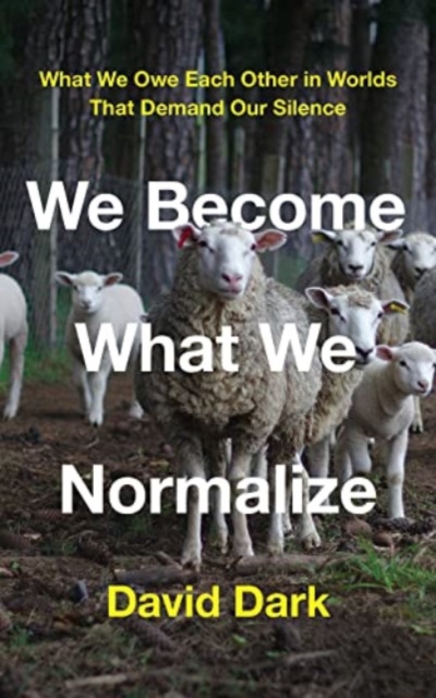 We Become What We Normalize: What We Owe Each Other in Worlds That Demand Our Silence - David Dark