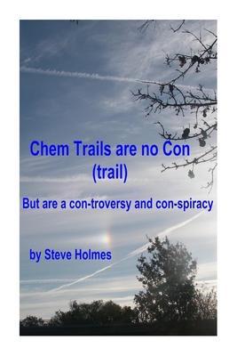 Chem Trails are no Con (trail): But are a con-troversy and con-spiracy - Steve Holmes