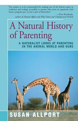 A Natural History of Parenting: A Naturalist Looks at Parenting in the Animal World and Ours - Susan Allport