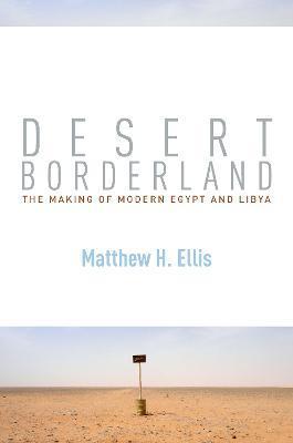 Desert Borderland: The Making of Modern Egypt and Libya - Matthew H. Ellis