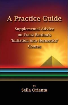 Coperta cărții 'A Practice Guide: Supplemental Comments on Franz Bardon's Initiation into Hermetics Course - Peter Windsheimer'