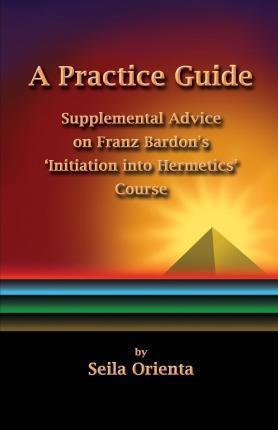 Coperta cărții 'A Practice Guide: Supplemental Comments on Franz Bardon's Initiation into Hermetics Course - Peter Windsheimer'