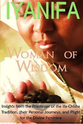 Iyanifa Woman of Wisdom: Insights from the Priestesses of the Ifa Orisha Tradition, Their Stories and Plight for the Divine Feminine - Yeye Gogo Nana