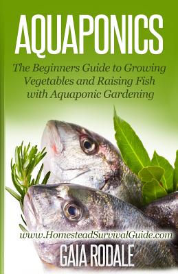 Aquaponics: The Beginners Guide to Growing Vegetables and Raising Fish with Aquaponic Gardening - Gaia Rodale