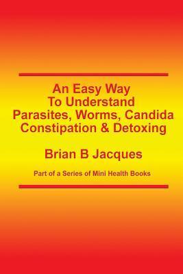 An Easy Way To Understand Parasites, Worms, Candida, Constipation & Detoxing - Brian B. Jacques