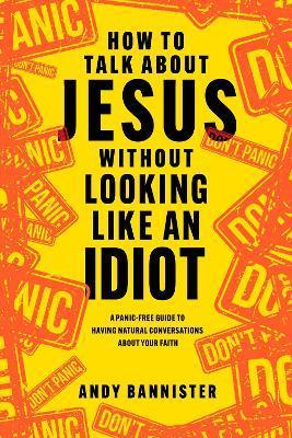 How to Talk about Jesus Without Looking Like an Idiot: A Panic-Free Guide to Having Natural Conversations about Your Faith - Andy Bannister