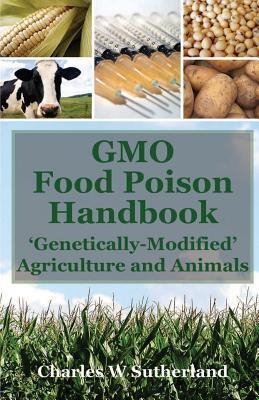 GMO Food Poison Handbook: 'Genetically-Modified' Agriculture and Animals - Charles Sutherland