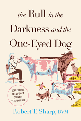 The Bull in the Darkness and the One-Eyed Dog: Scenes from the Life of a Country Veterinarian - Robert T. Sharp