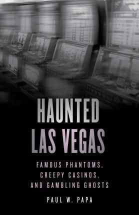 Haunted Las Vegas: Famous Phantoms, Creepy Casinos, and Gambling Ghosts - Paul W. Papa