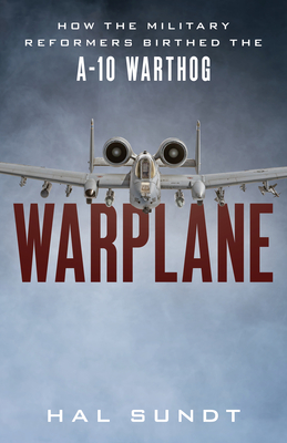 Warplane: How the Military Reformers Birthed the A-10 Warthog - Hal Sundt