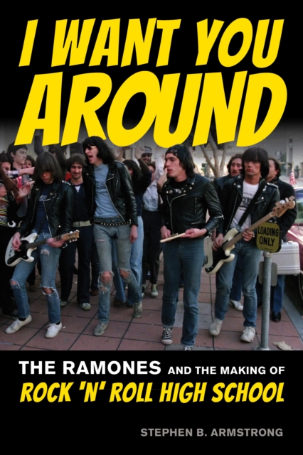 I Want You Around: The Ramones and the Making of Rock 'n' Roll High School - Stephen B. Armstrong