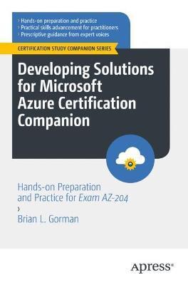 Developing Solutions for Microsoft Azure Certification Companion: Hands-On Preparation and Practice for Exam Az-204 - Brian L. Gorman
