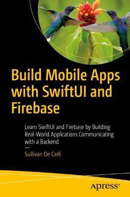 Build Mobile Apps with Swiftui and Firebase: Learn Swiftui and Firebase by Building Real-World Applications Communicating with a Backend - Sullivan De Carli