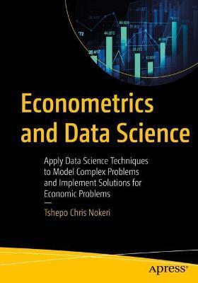 Econometrics and Data Science: Apply Data Science Techniques to Model Complex Problems and Implement Solutions for Economic Problems - Tshepo Chris Nokeri