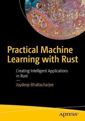 Practical Machine Learning with Rust: Creating Intelligent Applications in Rust - Joydeep Bhattacharjee