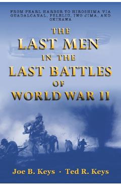 The Last Men in the Last Battles of World War Ii: From Pearl Harbor to Hiroshima Via Guadalcanal, Peleliu, Iwo Jima, and Okinawa - Joe B. Keys