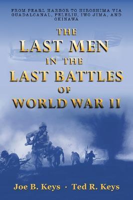 The Last Men in the Last Battles of World War Ii: From Pearl Harbor to Hiroshima Via Guadalcanal, Peleliu, Iwo Jima, and Okinawa - Joe B. Keys