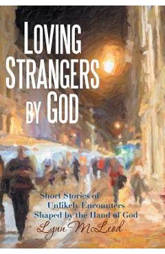 Coperta cărții 'Loving Strangers by God: Short Stories of Unlikely Encounters Shaped by the Hand of God - Lynn Mcleod'