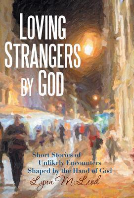 Coperta cărții 'Loving Strangers by God: Short Stories of Unlikely Encounters Shaped by the Hand of God - Lynn Mcleod'