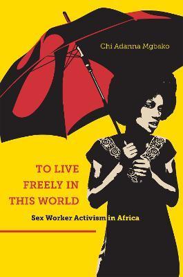 To Live Freely in This World: Sex Worker Activism in Africa - Chi Adanna Mgbako