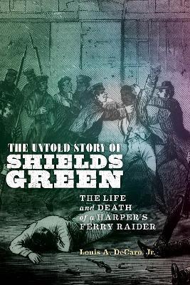 The Untold Story of Shields Green: The Life and Death of a Harper's Ferry Raider - Louis A. Decaro Jr