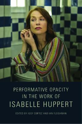 Performative Opacity in the Work of Isabelle Huppert - Iggy Cortez