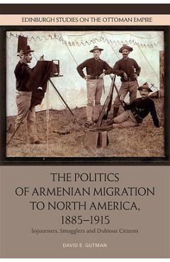 Poza produsului The Politics of Armenian Migration to North America, 1885-1915: Migrants, Smugglers and Dubious Citizens - David Gutman