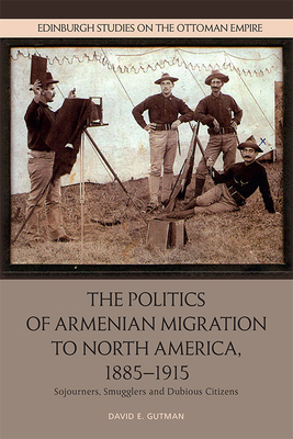 The Politics of Armenian Migration to North America, 1885-1915: Migrants, Smugglers and Dubious Citizens - David Gutman