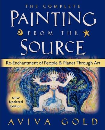 The Complete Painting from the Source: Re-Enchantment of People and Planet Through Art - Aviva Gold