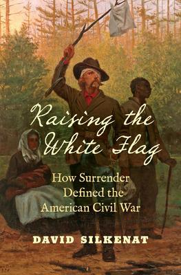 Raising the White Flag: How Surrender Defined the American Civil War - David Silkenat