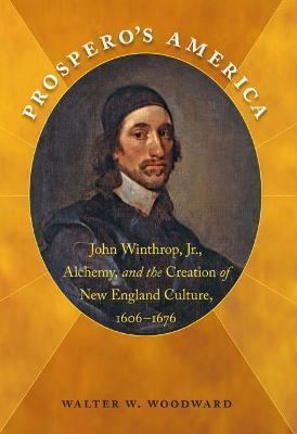 Prospero's America: John Winthrop, Jr., Alchemy, and the Creation of New England Culture, 1606-1676 - Walter W. Woodward