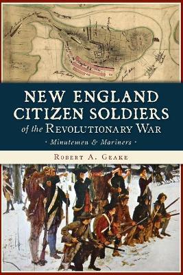 New England Citizen Soldiers of the Revolutionary War: Minutemen & Mariners - Robert A. Geake