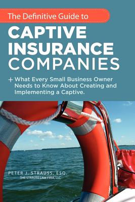 The Definitive Guide to Captive Insurance Companies: What Every Small Business Owner Needs to Know About Creating and Implementing a Captive - Peter J. Strauss J. D. Ll M.