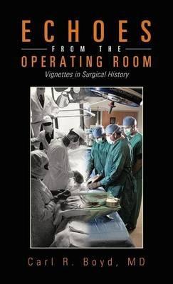 Echoes from the Operating Room: Vignettes in Surgical History - Carl R. Boyd