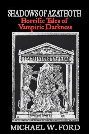 Shadows of Azathoth: Horrific Tales of Vampiric Darkness - Michael W. Ford