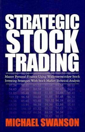 Strategic Stock Trading: Master Personal Finance Using Wallstreetwindow Stock Investing Strategies With Stock Market Technical Analysis - Michael Swanson