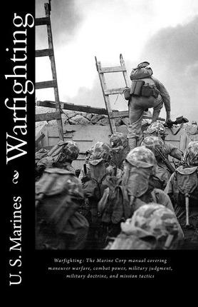 Warfighting: The Marine Corp manual covering maneuver warfare, combat power, military judgment, military doctrine, and mission tact - U. S. Marines