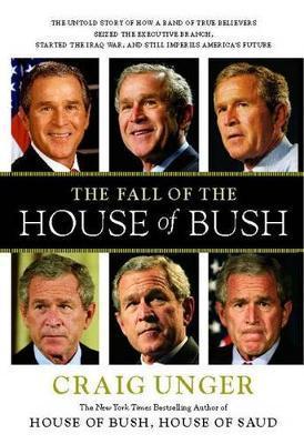 The Fall of the House of Bush: The Untold Story of How a Band of True Believers S - Craig Unger