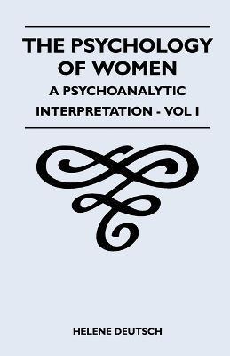 The Psychology Of Women - A Psychoanalytic Interpretation - Vol I: A Psychoanalytic Interpretation - Vol I - Helene Deutsch