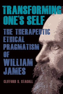 Transforming One's Self: The Therapeutic Ethical Pragmatism of William James - Clifford S. Stagoll